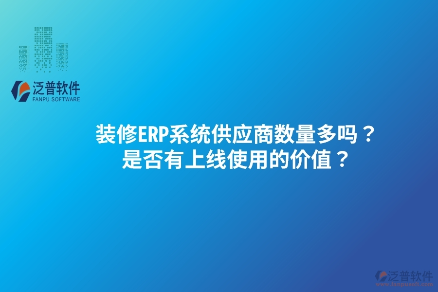 裝修ERP系統(tǒng)供應(yīng)商數(shù)量多嗎？是否有上線使用的價(jià)值？