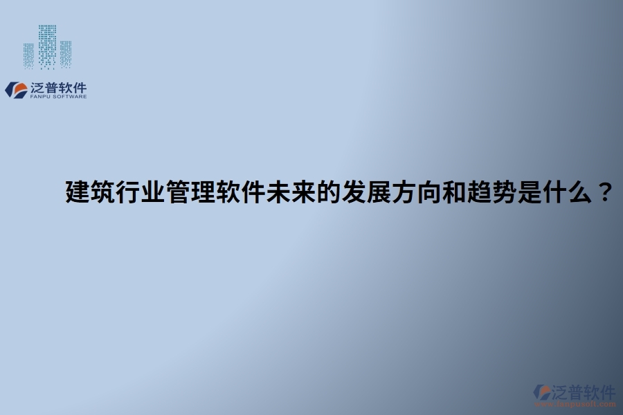 建筑行業(yè)管理軟件未來的發(fā)展方向和趨勢是什么？