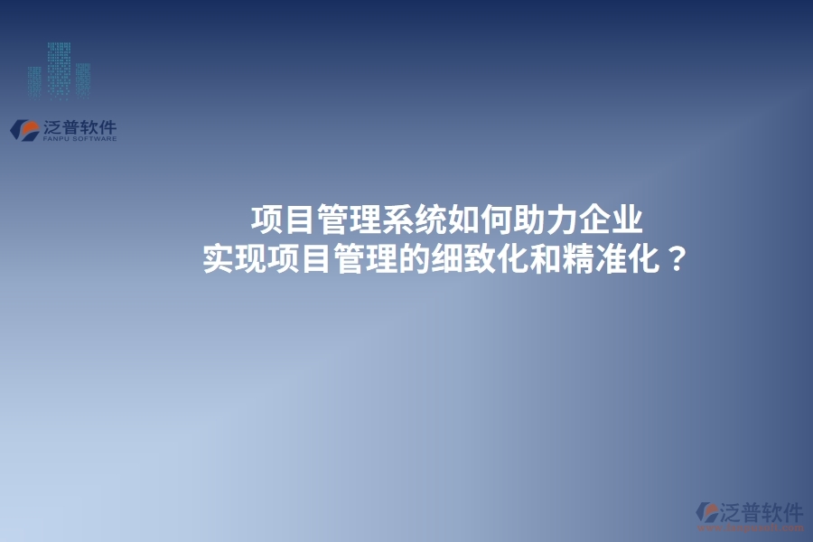 項(xiàng)目管理系統(tǒng)如何助力企業(yè)實(shí)現(xiàn)項(xiàng)目管理的細(xì)致化和精準(zhǔn)化？