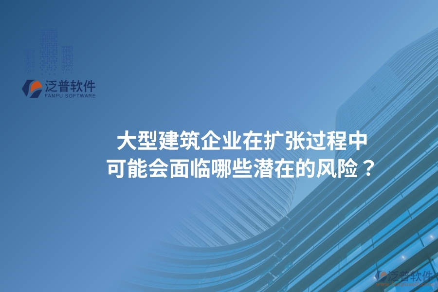 大型建筑企業(yè)在擴(kuò)張過(guò)程中可能會(huì)面臨哪些潛在的風(fēng)險(xiǎn)？