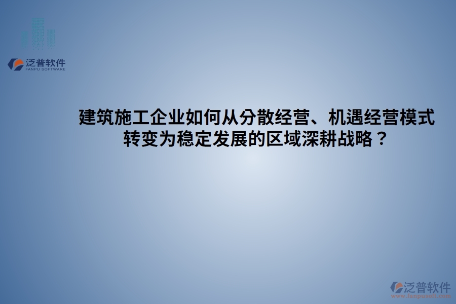 建筑施工企業(yè)如何從分散經(jīng)營、機(jī)遇經(jīng)營模式 轉(zhuǎn)變?yōu)榉€(wěn)定發(fā)展的區(qū)域深耕戰(zhàn)略？