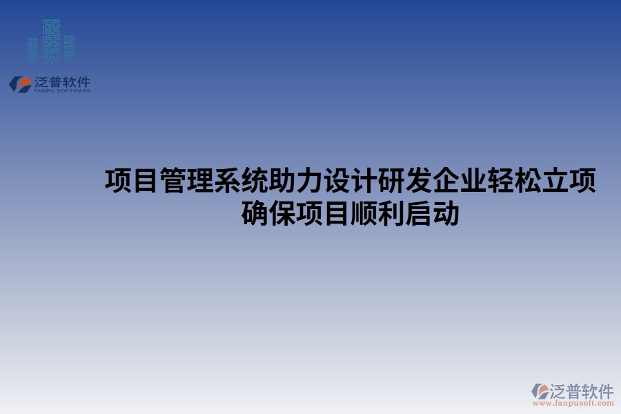 項(xiàng)目管理系統(tǒng)助力設(shè)計(jì)研發(fā)企業(yè)輕松立項(xiàng)，確保項(xiàng)目順利啟動(dòng)