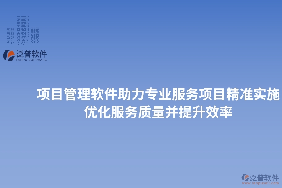 項目管理軟件助力專業(yè)服務項目精準實施，優(yōu)化服務質(zhì)量并提升效率