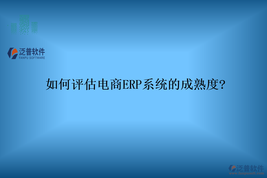 如何評估電商ERP系統(tǒng)的成熟度?