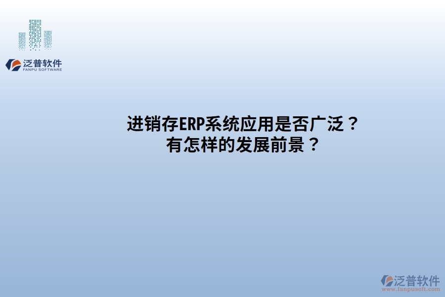 進(jìn)銷存ERP系統(tǒng)應(yīng)用是否廣發(fā)？有怎樣的發(fā)展前景？