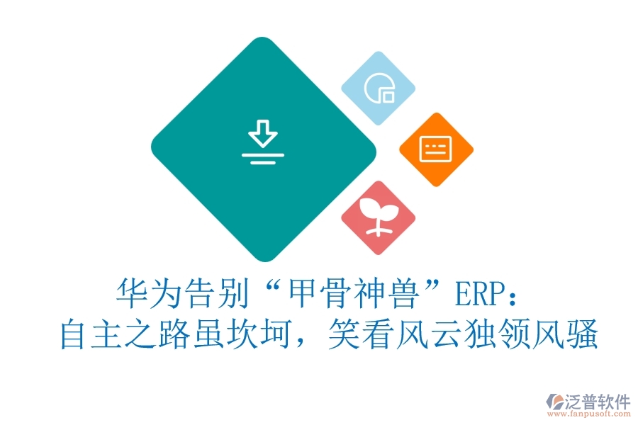 華為告別“甲骨神獸”ERP：自主之路雖坎坷，笑看風云獨領(lǐng)風騷