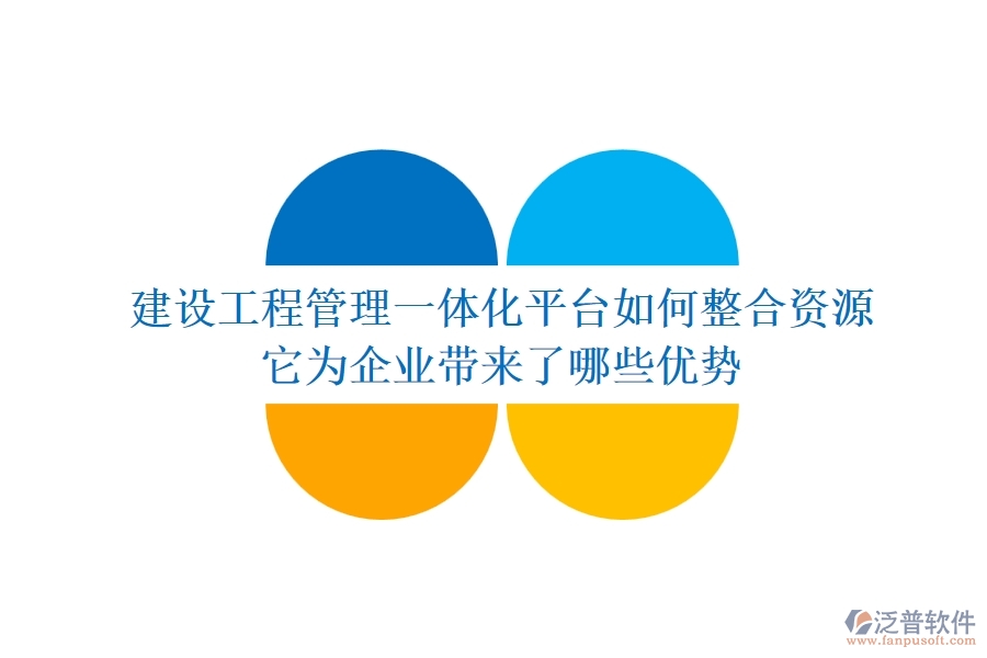 建設工程管理一體化平臺如何整合資源？它為企業(yè)帶來了哪些優(yōu)勢？