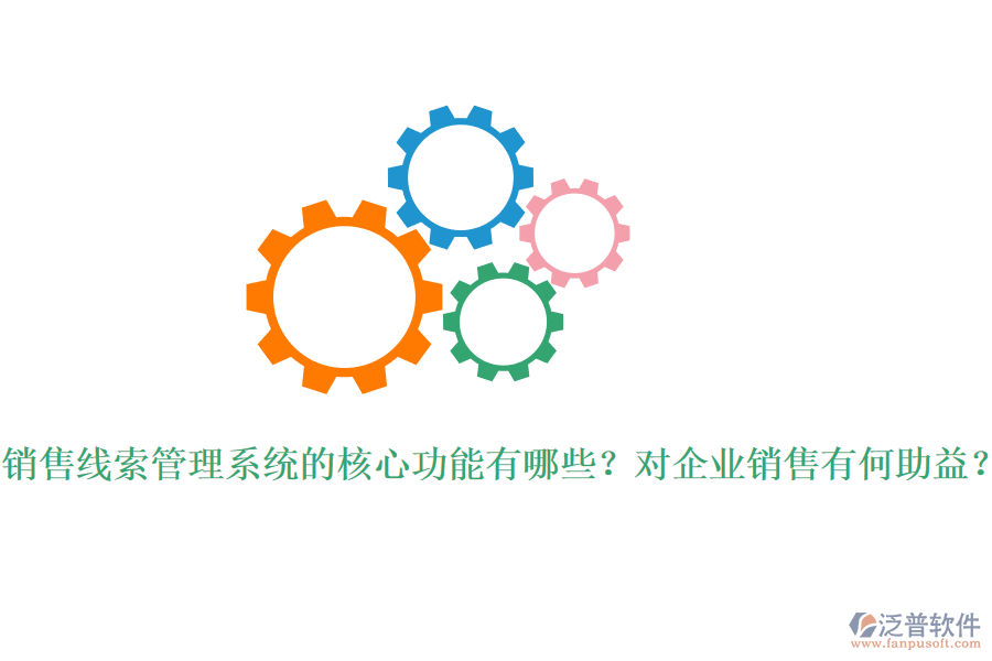 銷售線索管理系統(tǒng)的核心功能有哪些？對企業(yè)銷售有何助益？