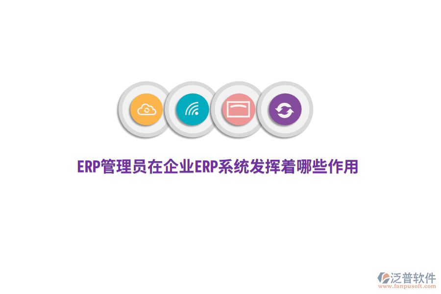 ERP管理員在企業(yè)ERP系統(tǒng)發(fā)揮著哪些作用？