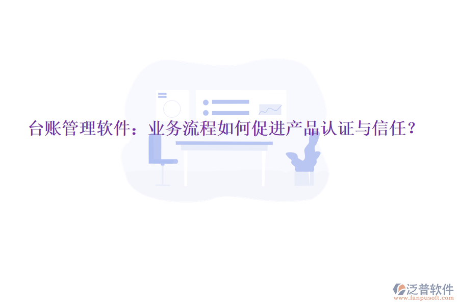 臺賬管理軟件：業(yè)務(wù)流程如何促進產(chǎn)品認證與信任？