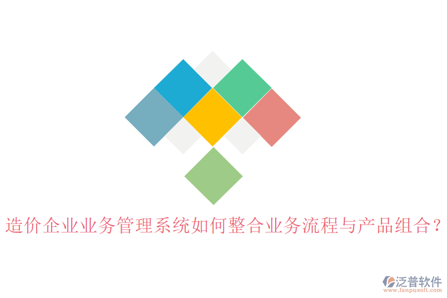 造價企業(yè)業(yè)務管理系統(tǒng)如何整合業(yè)務流程與產品組合？