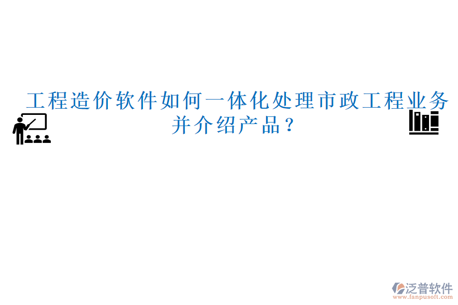 工程造價(jià)軟件如何一體化處理市政工程業(yè)務(wù)并介紹產(chǎn)品？