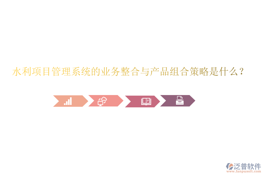 水利項(xiàng)目管理系統(tǒng)的業(yè)務(wù)整合與產(chǎn)品組合策略是什么？