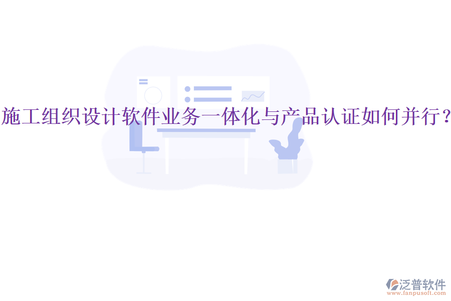 施工組織設(shè)計軟件業(yè)務(wù)一體化與產(chǎn)品認(rèn)證如何并行？