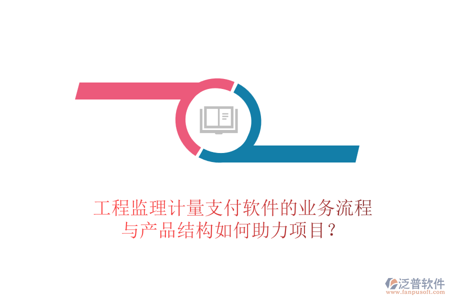工程監(jiān)理計量支付軟件的業(yè)務(wù)流程與產(chǎn)品結(jié)構(gòu)如何助力項目？