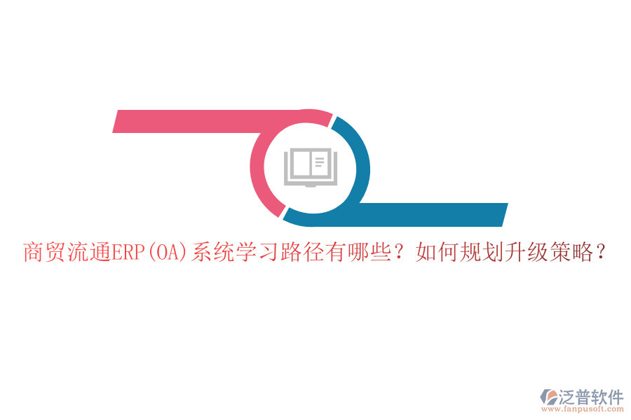 商貿(mào)流通ERP(OA)系統(tǒng)學(xué)習(xí)路徑有哪些？如何規(guī)劃升級策略？