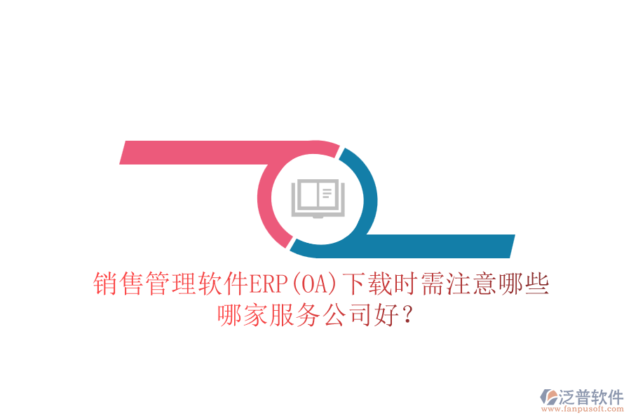 銷售管理軟件ERP(OA)下載時(shí)需注意哪些，哪家服務(wù)公司好？