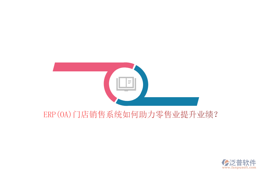 ERP(OA)門店銷售系統(tǒng)如何助力零售業(yè)提升業(yè)績(jī)？