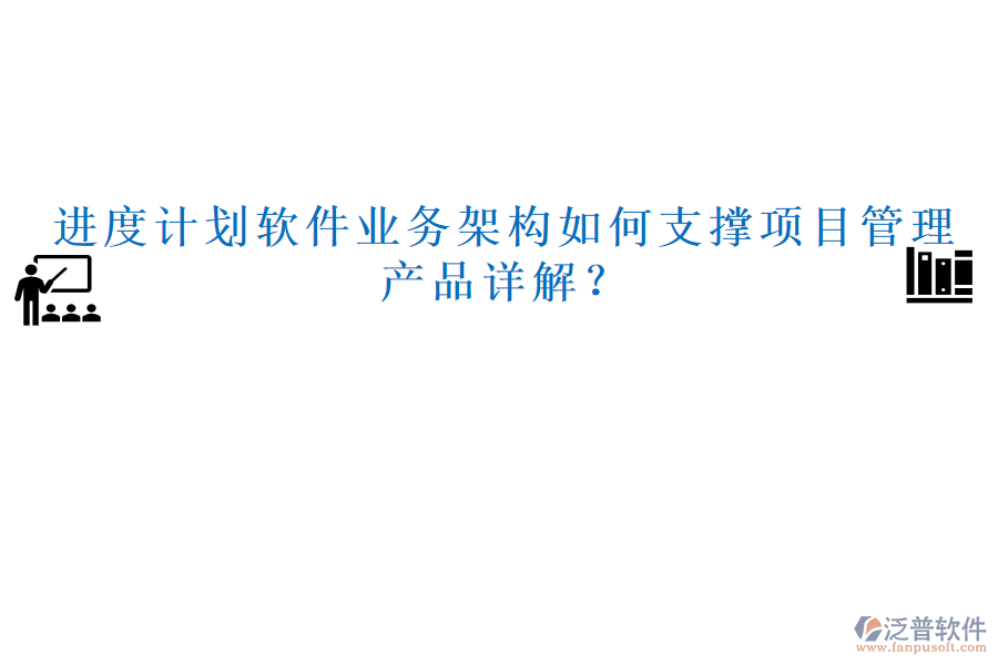 進(jìn)度計(jì)劃軟件業(yè)務(wù)架構(gòu)如何支撐項(xiàng)目管理，產(chǎn)品詳解？