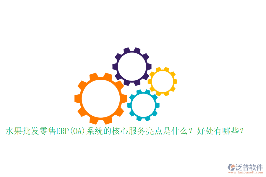 水果批發(fā)零售ERP(OA)系統(tǒng)的核心服務(wù)亮點是什么？好處有哪些？