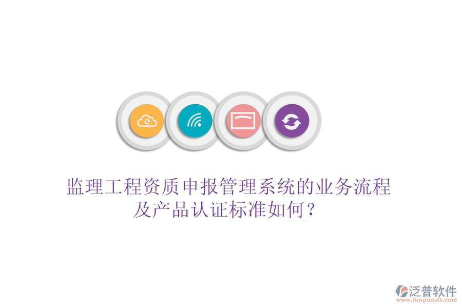 監(jiān)理工程資質(zhì)申報管理系統(tǒng)的業(yè)務(wù)流程及產(chǎn)品認證標準如何？