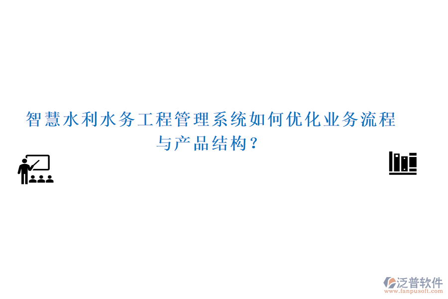 智慧水利水務工程管理系統(tǒng)如何優(yōu)化業(yè)務流程與產(chǎn)品結構？