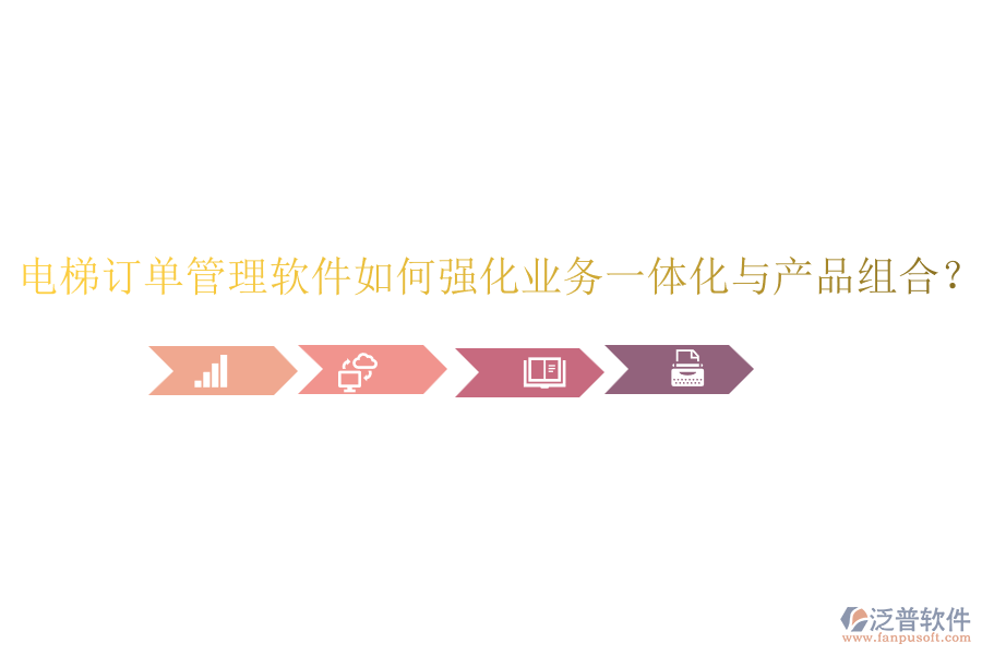 電梯訂單管理軟件如何強(qiáng)化業(yè)務(wù)一體化與產(chǎn)品組合？