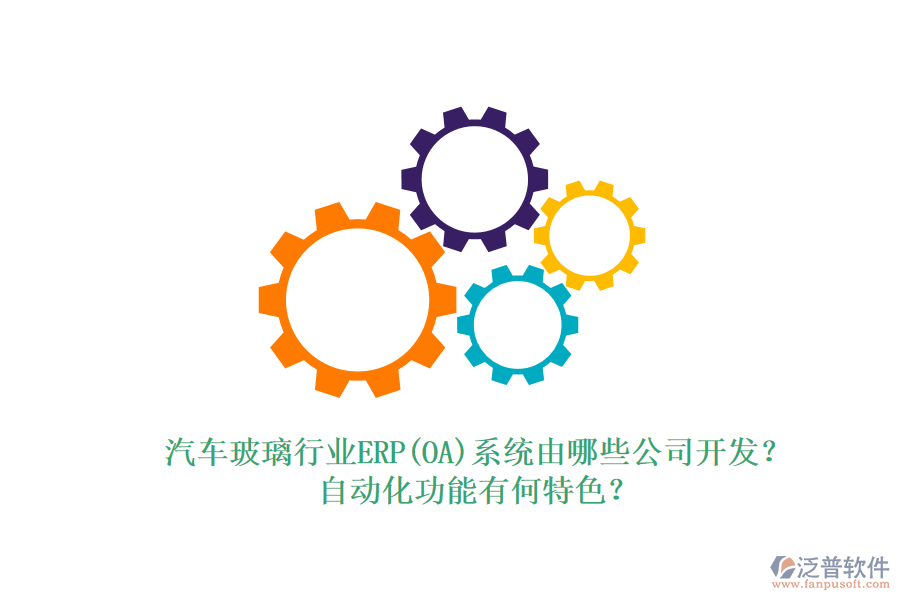汽車玻璃行業(yè)ERP(OA)系統(tǒng)由哪些公司開發(fā)？自動(dòng)化功能有何特色？
