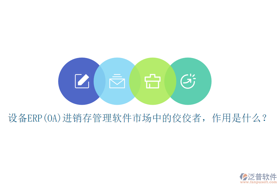 設(shè)備ERP(OA)進(jìn)銷存管理軟件市場(chǎng)中的佼佼者，作用是什么？