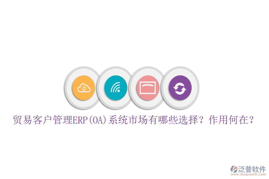 貿(mào)易客戶管理ERP(OA)系統(tǒng)市場(chǎng)有哪些選擇？作用何在？
