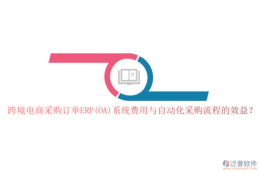 跨境電商采購訂單ERP(OA)系統(tǒng)費(fèi)用與自動(dòng)化采購流程的效益？