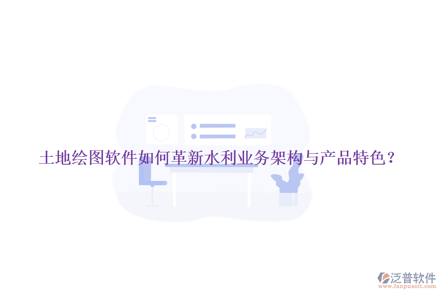 土地繪圖軟件如何革新水利業(yè)務(wù)架構(gòu)與產(chǎn)品特色？
