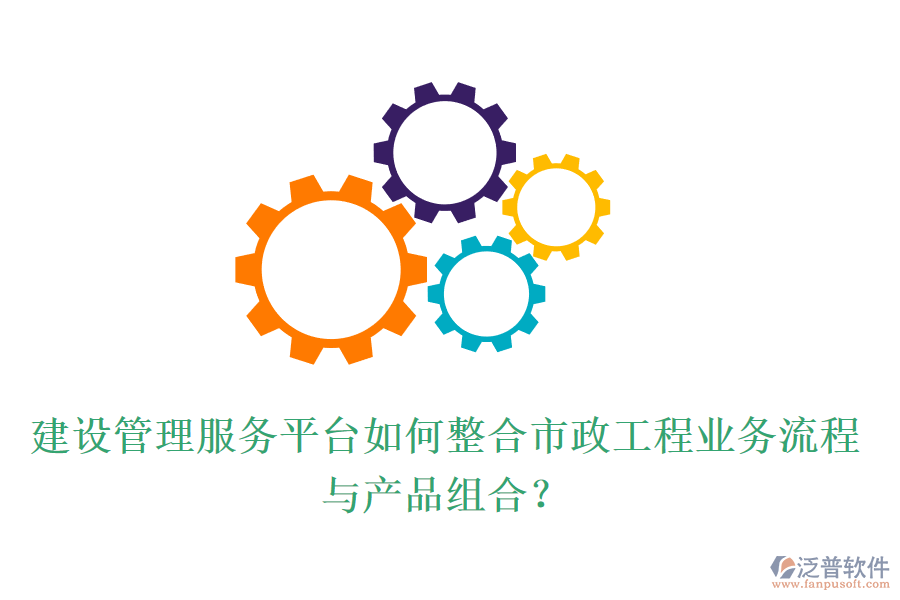 建設管理服務平臺如何整合市政工程業(yè)務流程與產品組合？