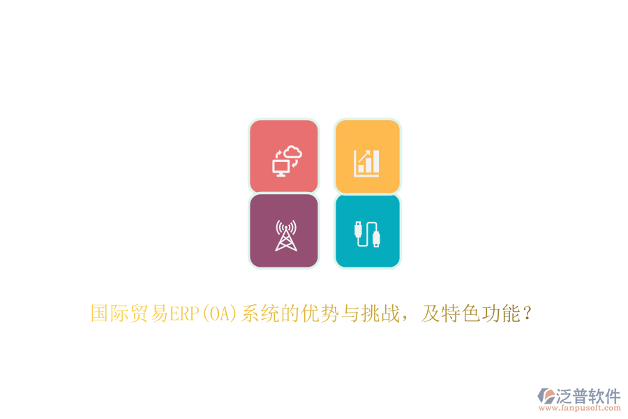國際貿(mào)易ERP(OA)系統(tǒng)的優(yōu)勢與挑戰(zhàn)，及特色功能？