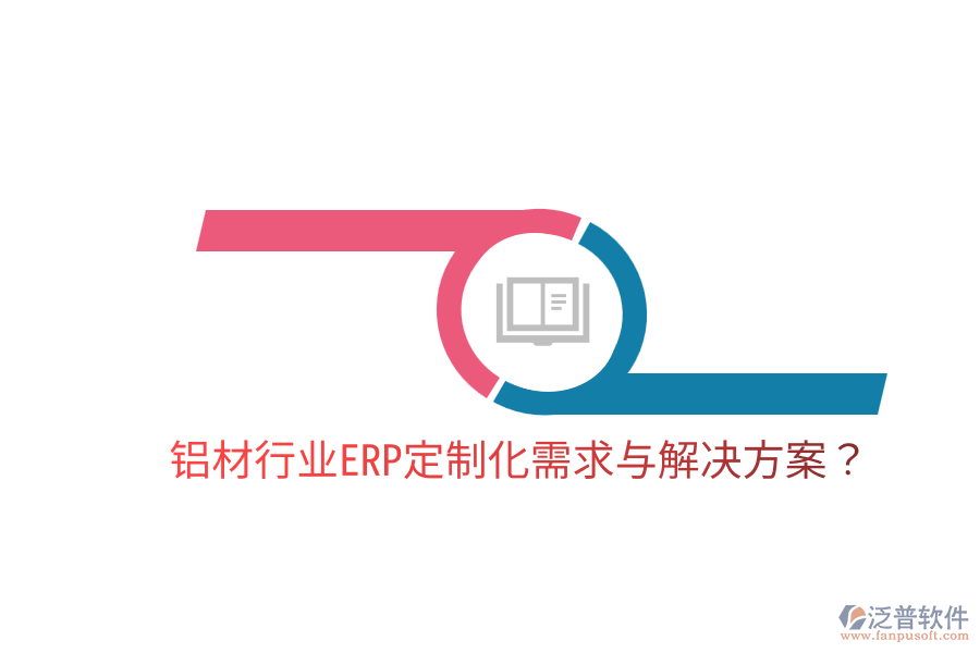  鋁材行業(yè)ERP定制化需求與解決方案？