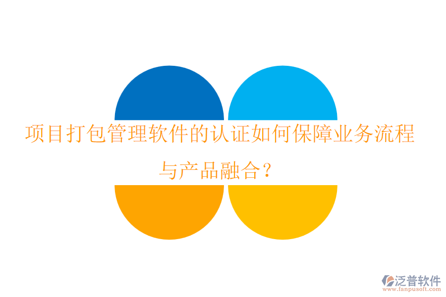 項目打包管理軟件的認證如何保障業(yè)務流程與產品融合？