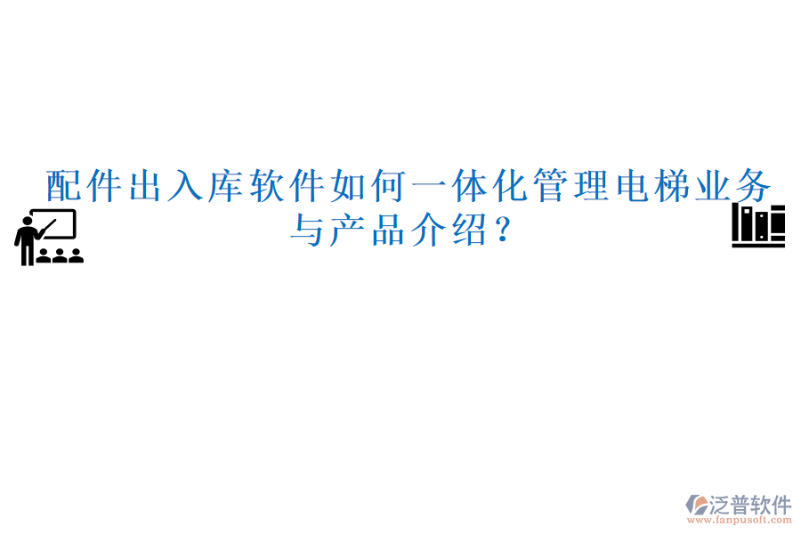 配件出入庫軟件如何一體化管理電梯業(yè)務(wù)與產(chǎn)品介紹？