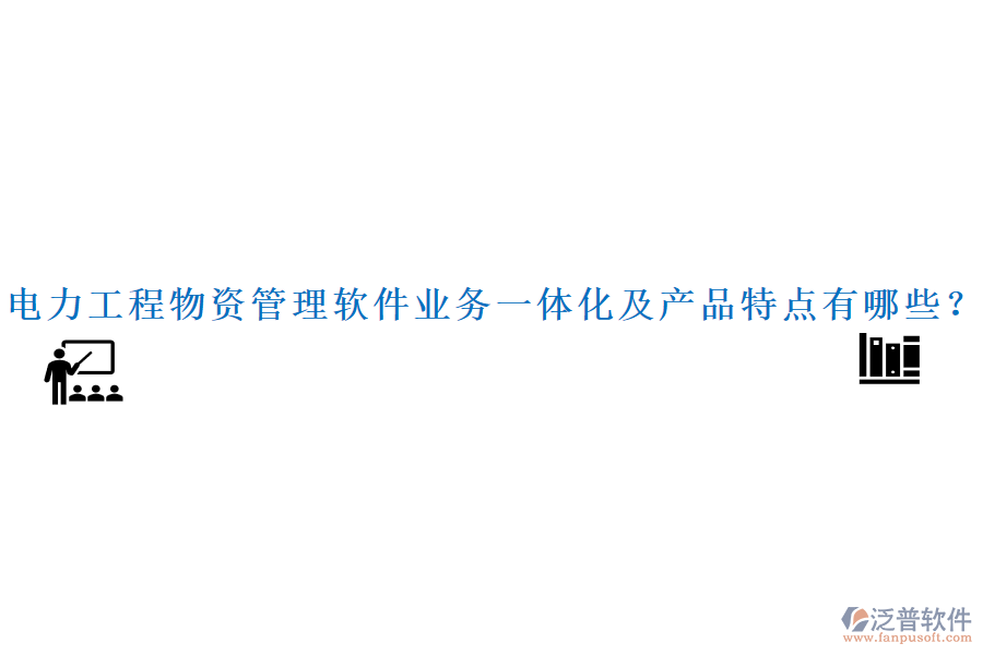 電力工程物資管理軟件業(yè)務(wù)一體化及產(chǎn)品特點(diǎn)有哪些？