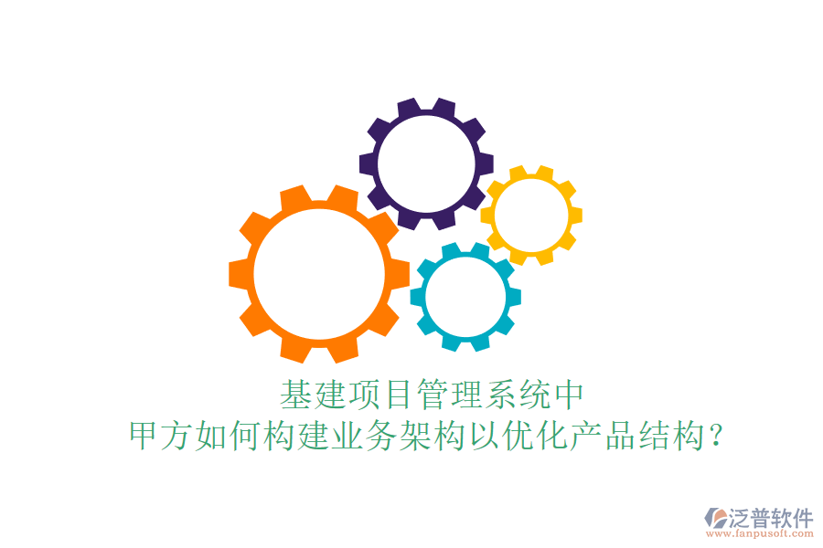 基建項(xiàng)目管理系統(tǒng)中，甲方如何構(gòu)建業(yè)務(wù)架構(gòu)以優(yōu)化產(chǎn)品結(jié)構(gòu)？