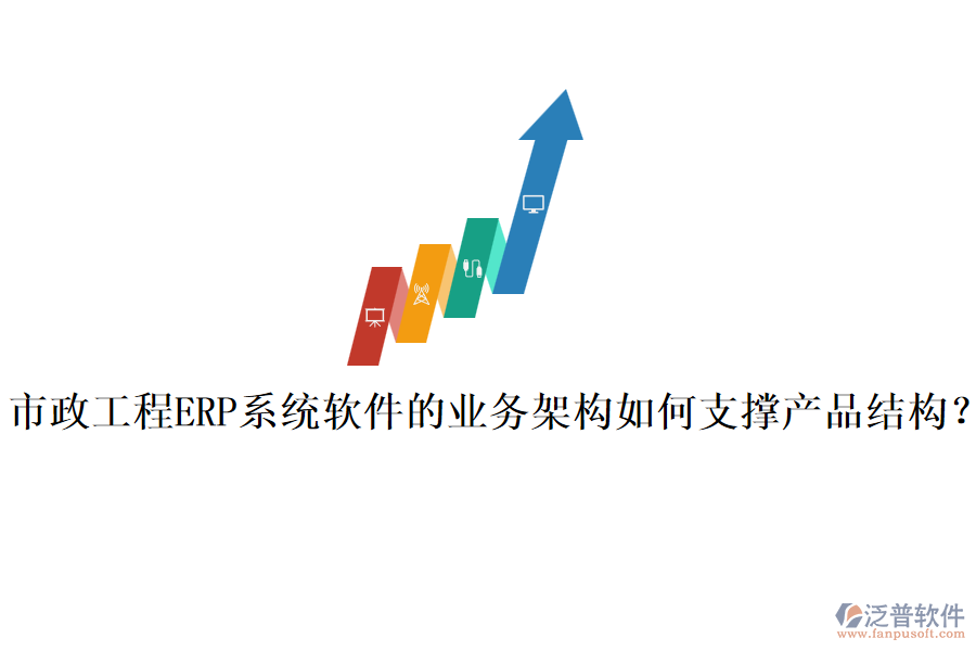 市政工程ERP系統(tǒng)軟件的業(yè)務(wù)架構(gòu)如何支撐產(chǎn)品結(jié)構(gòu)？