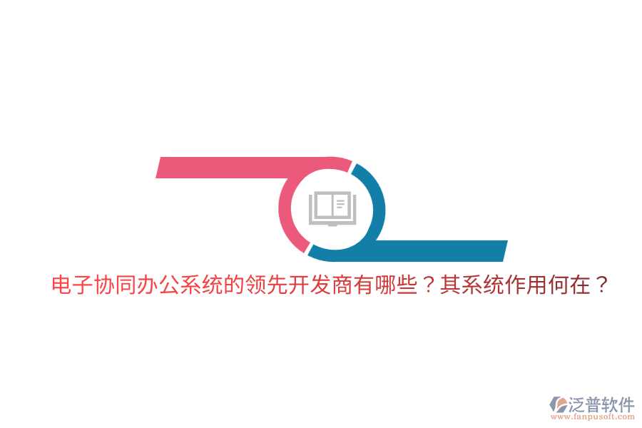  電子協(xié)同辦公系統(tǒng)的領(lǐng)先開發(fā)商有哪些？其系統(tǒng)作用何在？