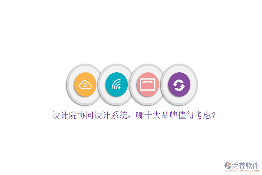設(shè)計(jì)院協(xié)同設(shè)計(jì)系統(tǒng)，哪十大品牌值得考慮？