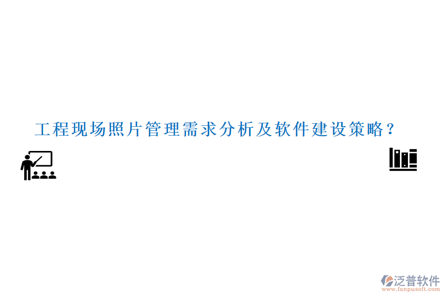 工程現(xiàn)場照片管理需求分析及軟件建設(shè)策略？