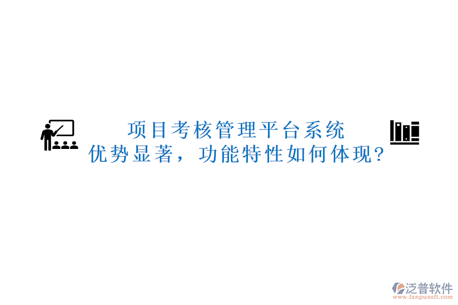 項(xiàng)目考核管理平臺(tái)系統(tǒng)：優(yōu)勢(shì)顯著，功能特性如何體現(xiàn)?