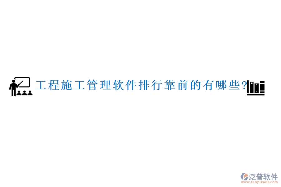 工程施工管理軟件排行靠前的有哪些?