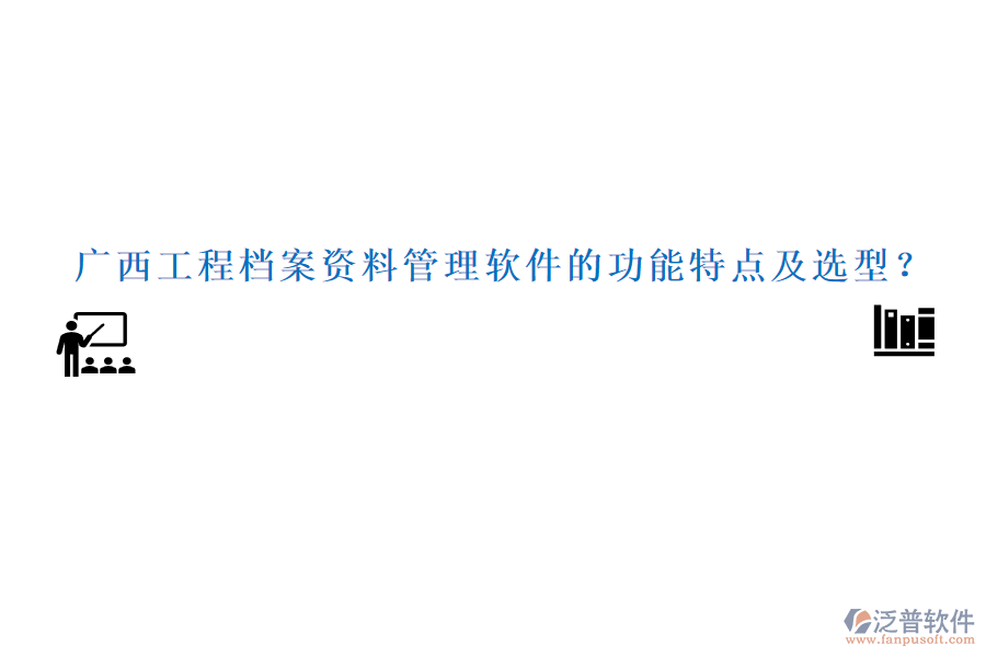 廣西工程檔案資料管理軟件的功能特點(diǎn)及選型？