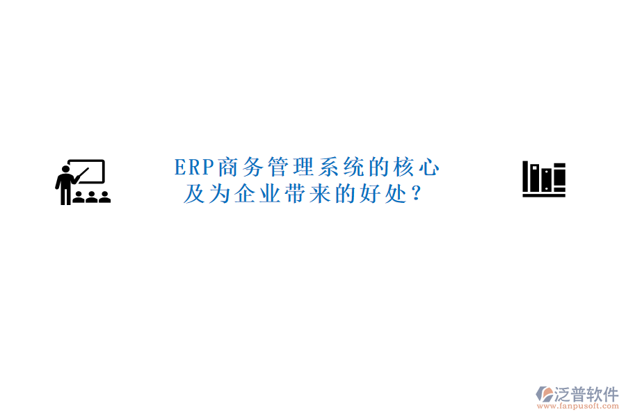 ERP商務(wù)管理系統(tǒng)的核心及為企業(yè)帶來的好處？