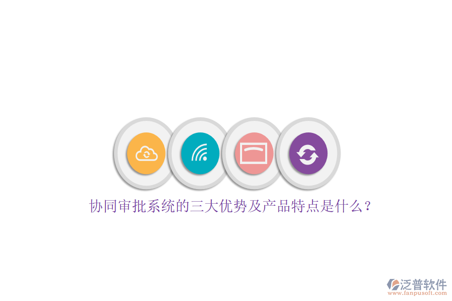 協(xié)同審批系統(tǒng)的三大優(yōu)勢及產(chǎn)品特點是什么？