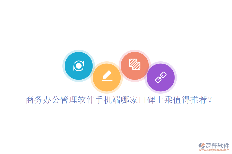  商務(wù)辦公管理軟件手機(jī)端哪家口碑上乘值得推薦？
